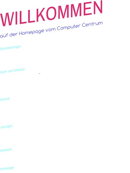 WILLKOMMEN auf der Homepage vom Computer Centrum Dienstleistungen - Kostenlose Beratung und Demonstration  - Hauseigener EDV-Service mit Reparaturwerkstatt  Hard- und Software - Hardware, Software, VOIP, Tinte, Papier, Tuningartikel ...  - Komplett-Systeme mit individueller Konfiguration nach   Kundenwunsch  Internet - Internet- und Multimedialösungen  - Web Design / Programmierung von Internetauftritten   - Multimediale Präsentationen  Lösungen  - Software  - Branchenlösung für Bau, Handel und Handwerk Netzwerk - Das einrichten von Netzwerken Homepage - Das erstellen von Homepages (auch für Smartphones)